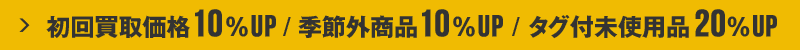 初回利用の買取価格10%UP / 季節外商品いつでも10%UP / タグ付未使用品20%UP