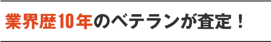 業界歴10年のベテランが査定！