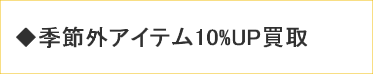 季節外アイテム10%UP買取