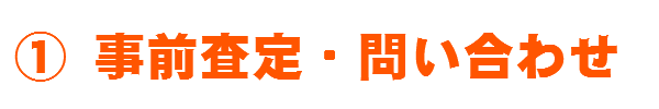 ①事前査定・問い合わせ